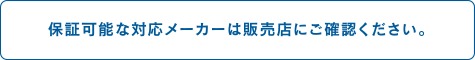 保証可能な対応メーカーは販売店にご確認ください。